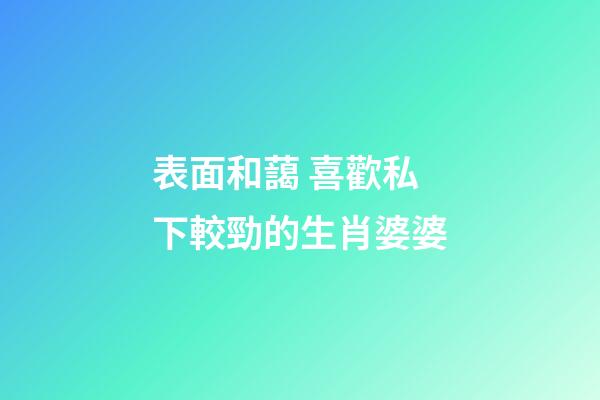 表面和藹 喜歡私下較勁的生肖婆婆